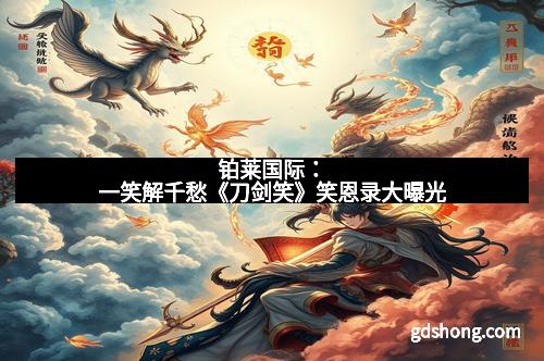 铂莱国际：一笑解千愁《刀剑笑》笑恩录大曝光
